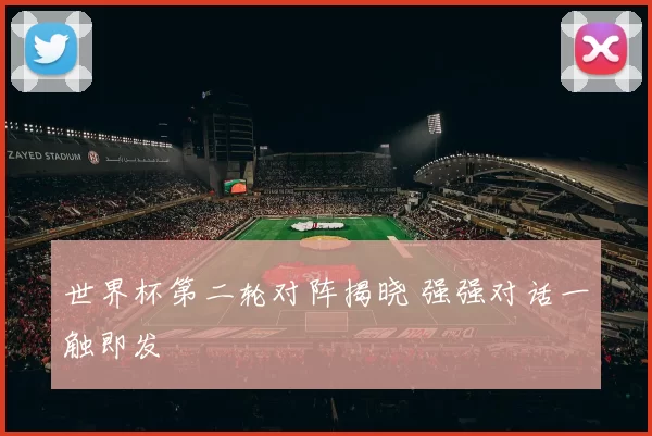 世界杯第二轮对阵揭晓 强强对话一触即发