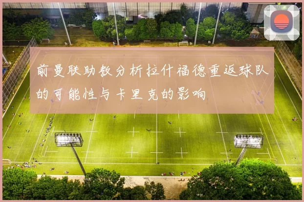 前曼联助教分析拉什福德重返球队的可能性与卡里克的影响