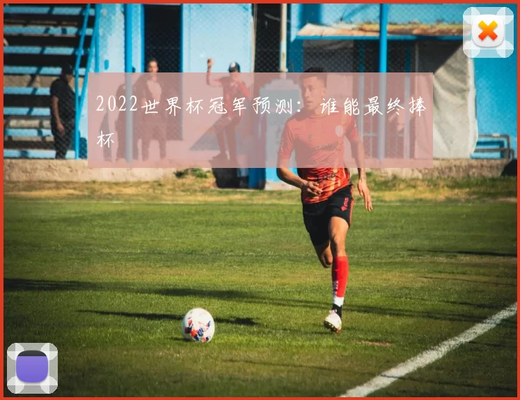 2022世界杯冠军预测:谁能最终捧杯