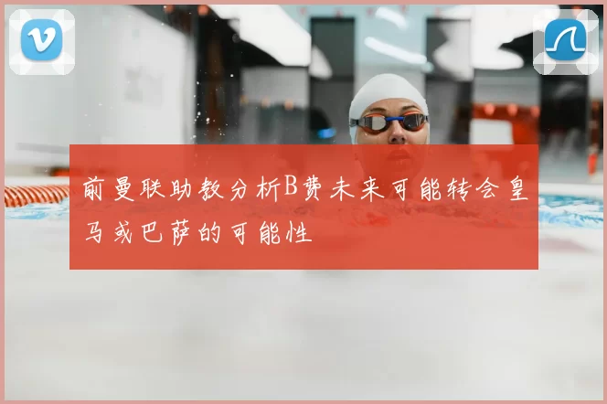 前曼联助教分析B费未来可能转会皇马或巴萨的可能性