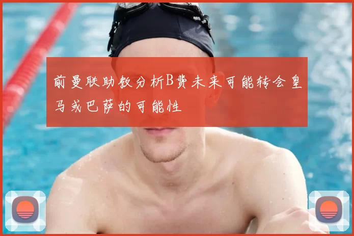 前曼联助教分析B费未来可能转会皇马或巴萨的可能性