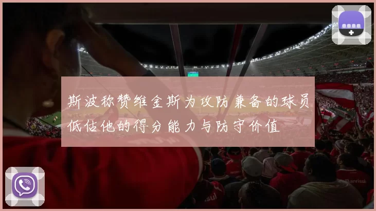 斯波称赞维金斯为攻防兼备的球员低估他的得分能力与防守价值