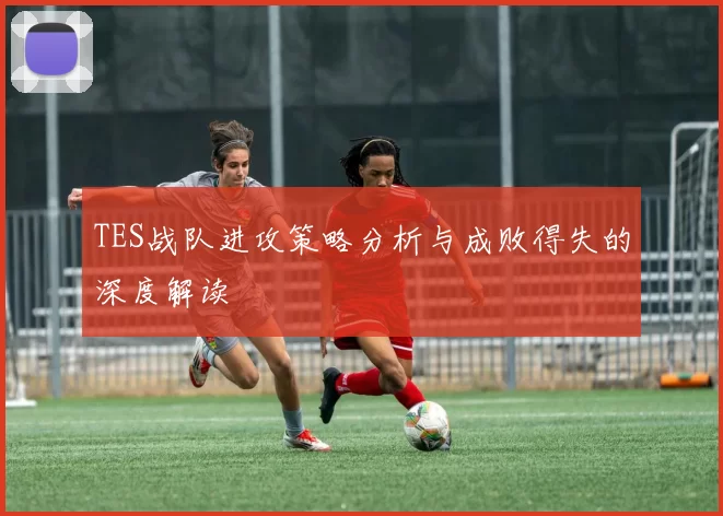 TES战队进攻策略分析与成败得失的深度解读