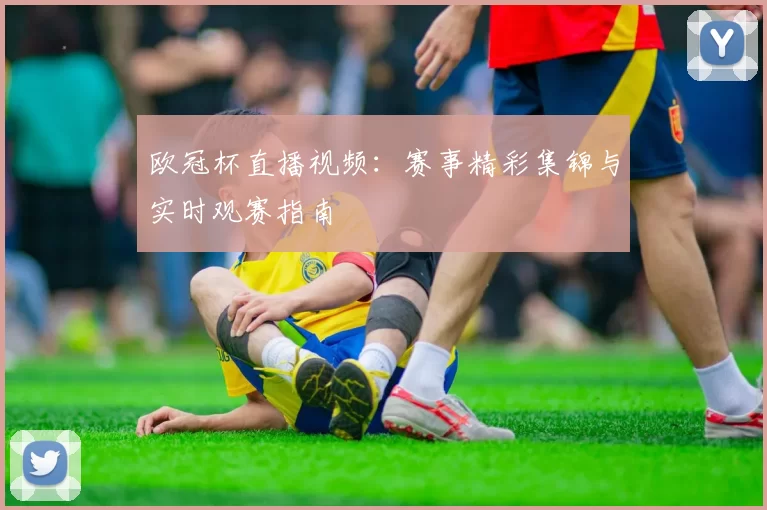 欧冠杯直播视频：赛事精彩集锦与实时观赛指南