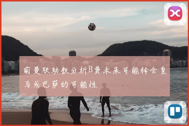 前曼联助教分析B费未来可能转会皇马或巴萨的可能性