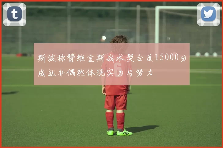 斯波称赞维金斯战术契合度15000分成就非偶然体现实力与努力