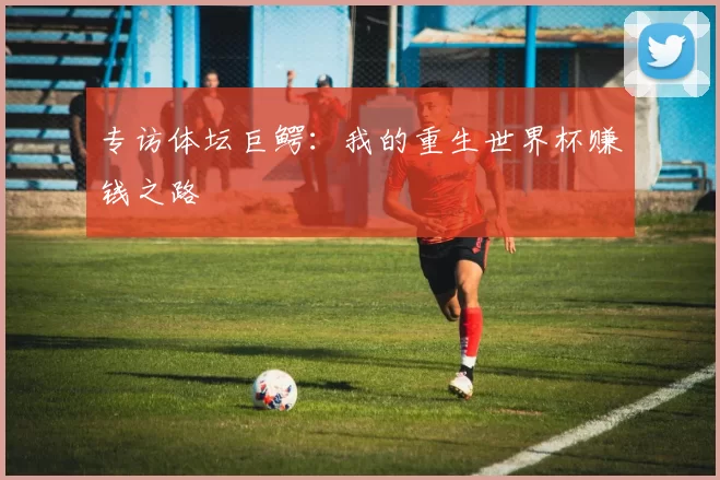 专访体坛巨鳄：我的重生世界杯赚钱之路