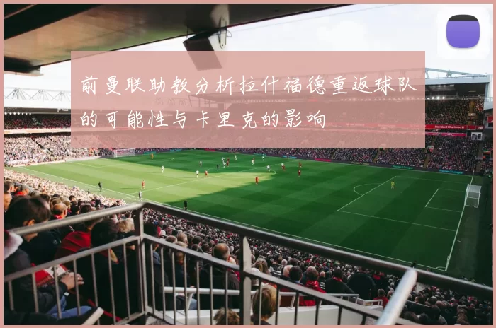前曼联助教分析拉什福德重返球队的可能性与卡里克的影响