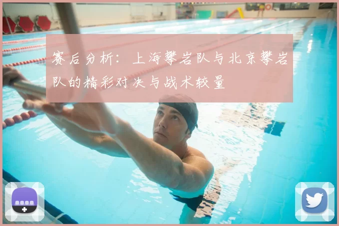 赛后分析:上海攀岩队与北京攀岩队的精彩对决与战术较量