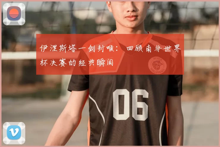 伊涅斯塔一剑封喉:回顾南非世界杯决赛的经典瞬间