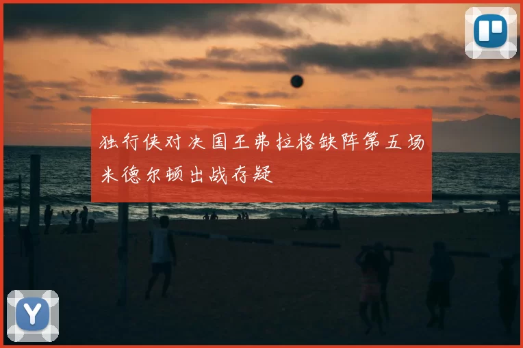 独行侠对决国王弗拉格缺阵第五场米德尔顿出战存疑