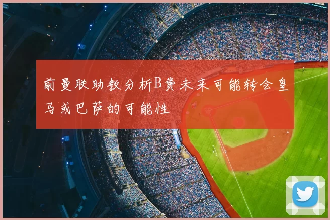 前曼联助教分析B费未来可能转会皇马或巴萨的可能性