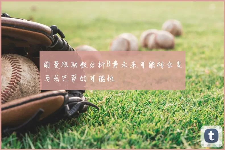 前曼联助教分析B费未来可能转会皇马或巴萨的可能性