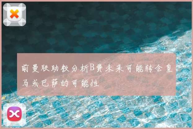 前曼联助教分析B费未来可能转会皇马或巴萨的可能性