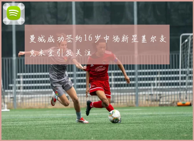 曼城成功签约16岁中场新星基尔麦克米金引发关注