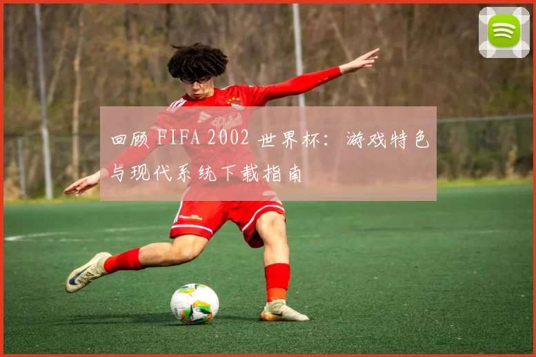回顾 FIFA 2002 世界杯：游戏特色与现代系统下载指南