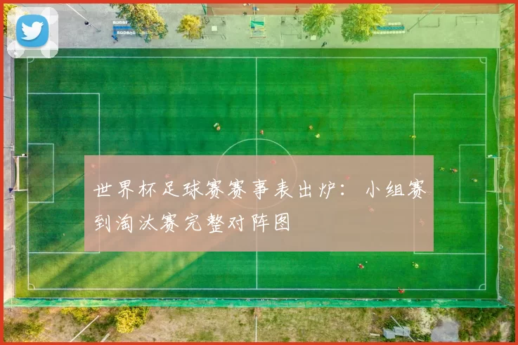 世界杯足球赛赛事表出炉：小组赛到淘汰赛完整对阵图