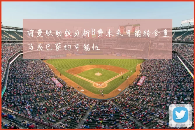前曼联助教分析B费未来可能转会皇马或巴萨的可能性