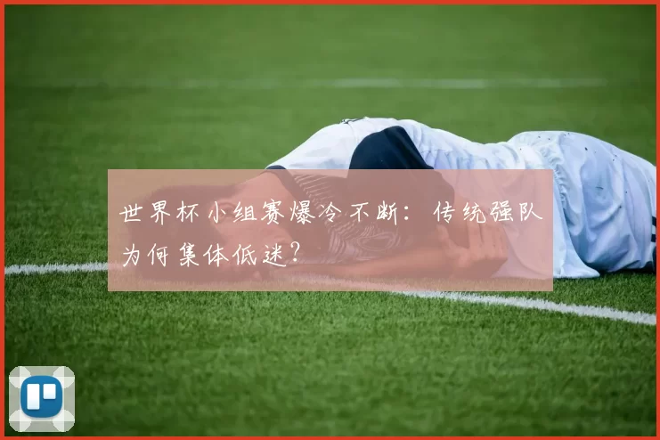 世界杯小组赛爆冷不断:传统强队为何集体低迷?
