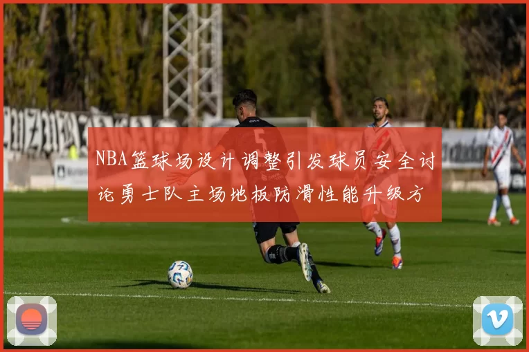 NBA篮球场设计调整引发球员安全讨论勇士队主场地板防滑性能升级方案公布