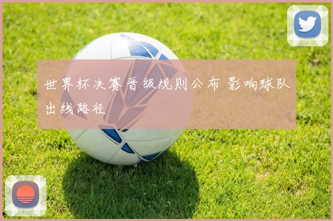 世界杯决赛晋级规则公布 影响球队出线路径