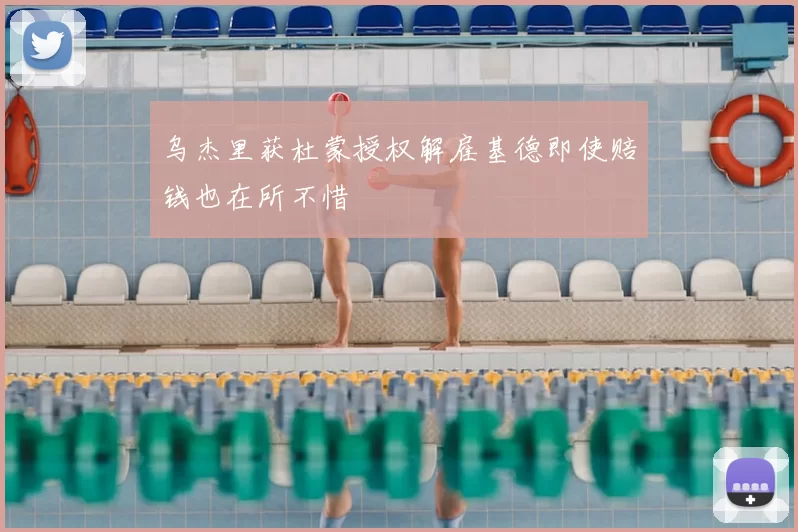 乌杰里获杜蒙授权解雇基德即使赔钱也在所不惜