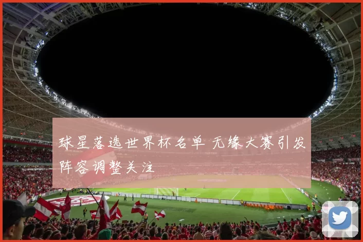 球星落选世界杯名单 无缘大赛引发阵容调整关注