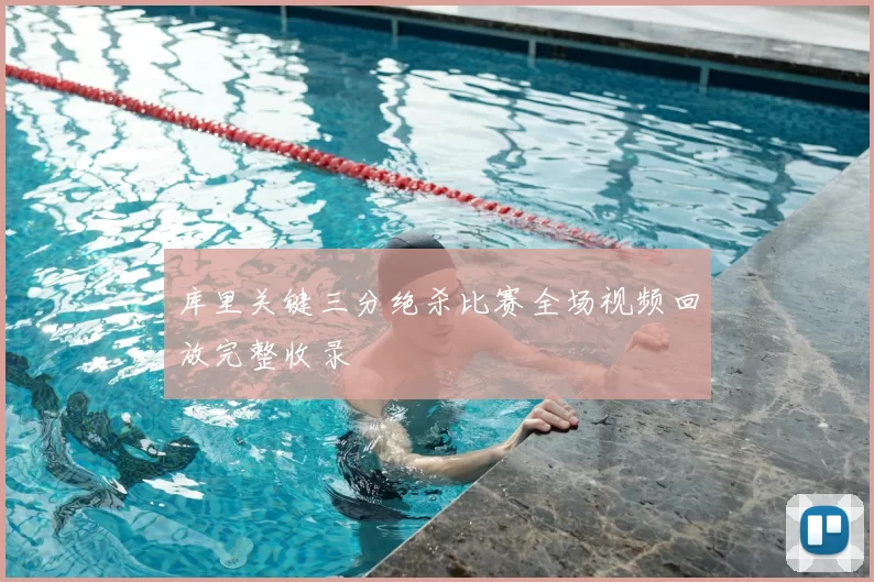 库里关键三分绝杀比赛全场视频回放完整收录