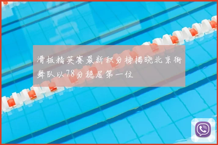 滑板精英赛最新积分榜揭晓北京街舞队以78分稳居第一位