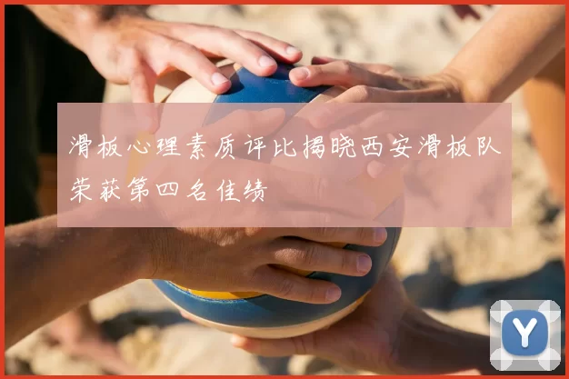滑板心理素质评比揭晓西安滑板队荣获第四名佳绩