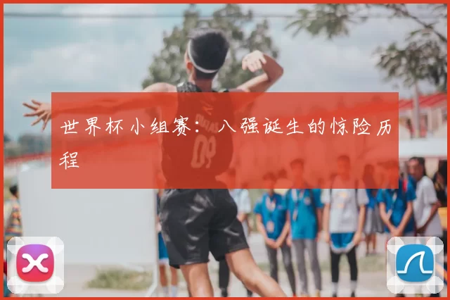 世界杯小组赛:八强诞生的惊险历程