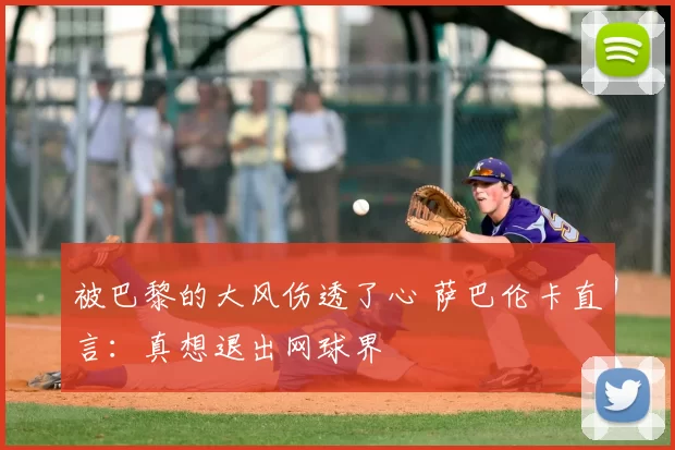 被巴黎的大风伤透了心 萨巴伦卡直言：真想退出网球界