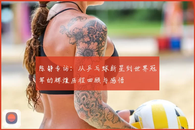 陈静专访：从乒乓球新星到世界冠军的辉煌历程回顾与感悟