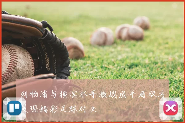 利物浦与横滨水手激战成平局双方展现精彩足球对决