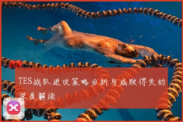 TES战队进攻策略分析与成败得失的深度解读