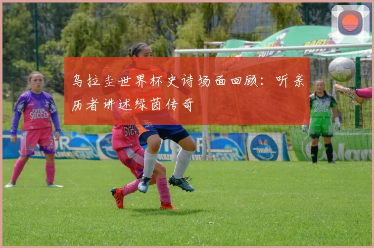 乌拉圭世界杯史诗场面回顾：听亲历者讲述绿茵传奇
