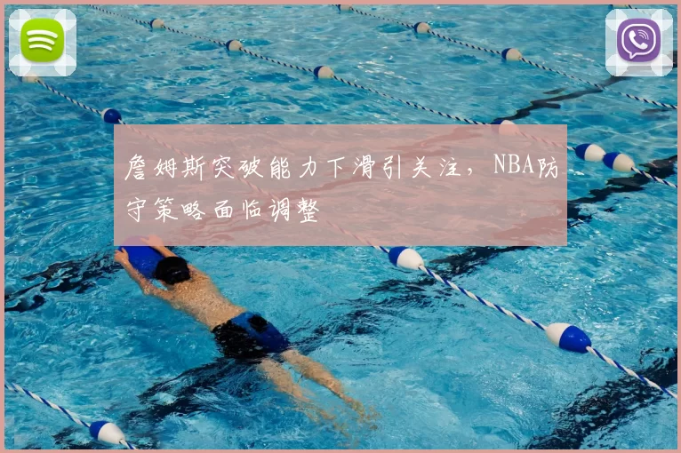 詹姆斯突破能力下滑引关注，NBA防守策略面临调整