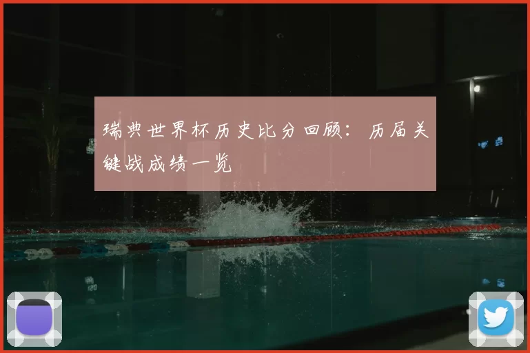 瑞典世界杯历史比分回顾：历届关键战成绩一览