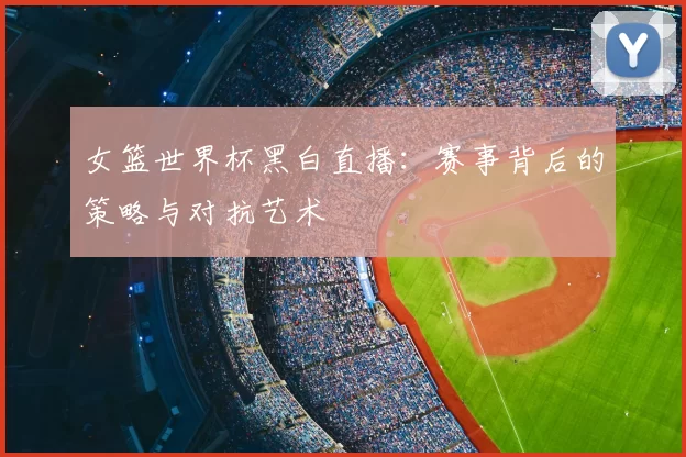 女篮世界杯黑白直播：赛事背后的策略与对抗艺术