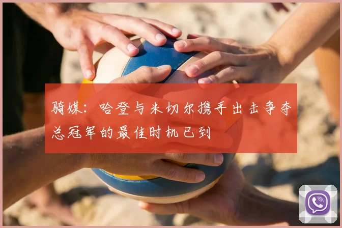 骑媒:哈登与米切尔携手出击争夺总冠军的最佳时机已到