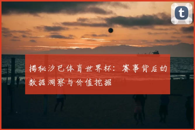 揭秘沙巴体育世界杯:赛事背后的数据洞察与价值挖掘