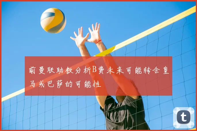 前曼联助教分析B费未来可能转会皇马或巴萨的可能性