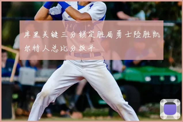 库里关键三分锁定胜局勇士险胜凯尔特人总比分扳平