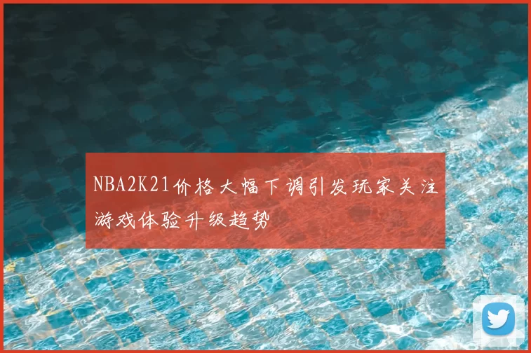 NBA2K21价格大幅下调引发玩家关注游戏体验升级趋势