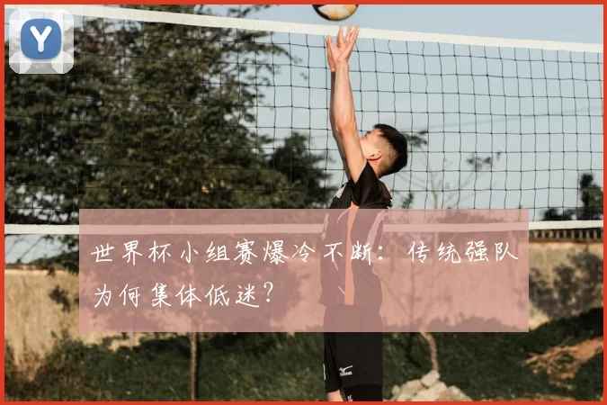 世界杯小组赛爆冷不断：传统强队为何集体低迷？