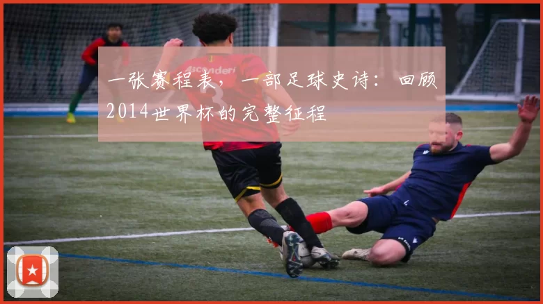 一张赛程表，一部足球史诗：回顾2014世界杯的完整征程